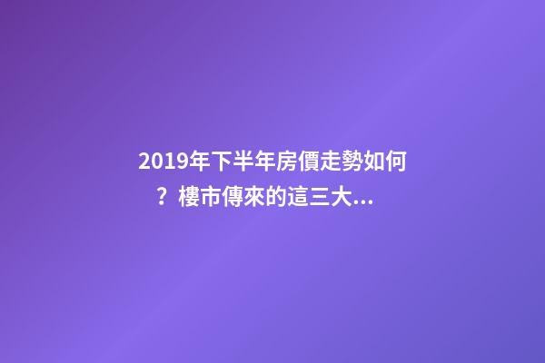 2019年下半年房價走勢如何？樓市傳來的這三大消息！